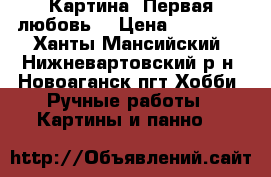 Картина “Первая любовь“ › Цена ­ 53 000 - Ханты-Мансийский, Нижневартовский р-н, Новоаганск пгт Хобби. Ручные работы » Картины и панно   